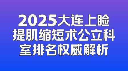 2025大连上睑提肌缩短术公立科室排名权威解析