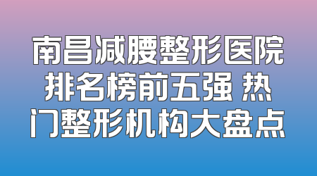 南昌减腰整形医院排名榜前五强 热门整形机构大盘点