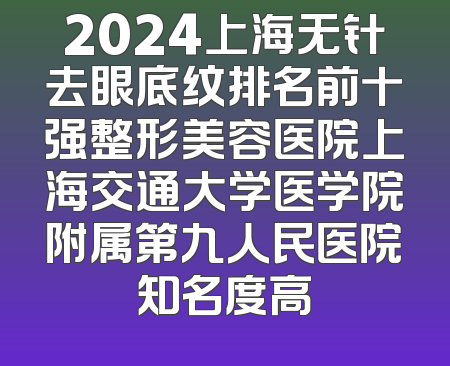 2024上海无针去眼底纹排名前十强整形美容医院上海交通大学医学院附属第九人民医院知名度高