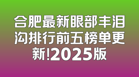 合肥最新眼部丰泪沟排行前五榜单更新！2025版