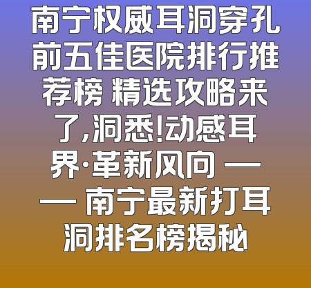 南宁权威耳洞穿孔前五佳医院排行推荐榜 精选攻略来了，洞悉！动感耳界·革新风向 —— 南宁最新打耳洞排名榜揭秘