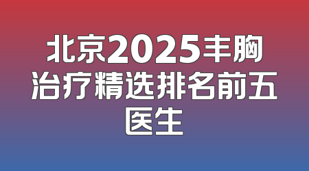 北京2025丰胸治疗精选排名前五医生