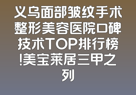 义乌面部皱纹手术整形美容医院口碑技术TOP排行榜！美宝莱居三甲之列