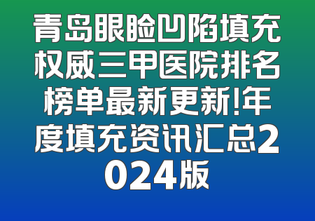 青岛眼睑凹陷填充权威三甲医院排名榜单最新更新！年度填充资讯汇总2024版