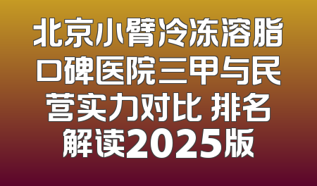 北京小臂冷冻溶脂口碑医院三甲与民营实力对比 排名解读2025版