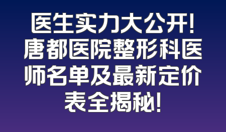 医生实力大公开！唐都医院整形科医师名单及最新定价表全揭秘！