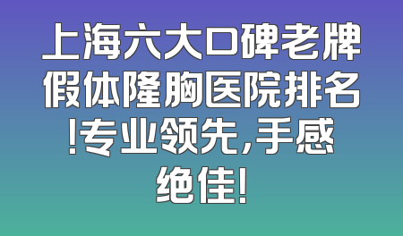 上海六大口碑老牌假体隆胸医院排名！专业领先，手感绝佳！
