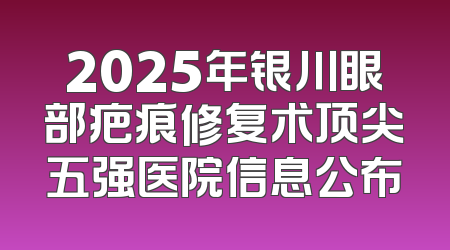 2025年银川眼部疤痕修复术顶尖五强医院信息公布