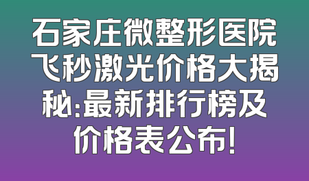 石家庄微整形医院飞秒激光价格大揭秘：最新排行榜及价格表公布！
