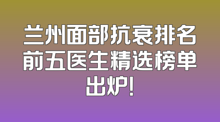兰州面部抗衰排名前五医生精选榜单出炉！