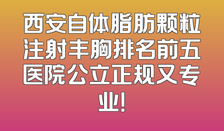 西安自体脂肪颗粒注射丰胸排名前五医院公立正规又专业！