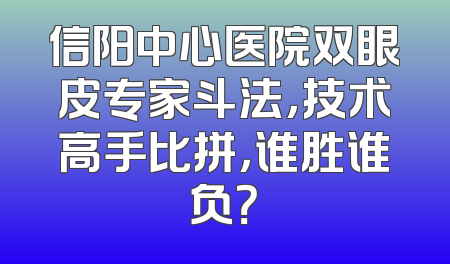 信阳中心医院双眼皮专家斗法，技术高手比拼，谁胜谁负？