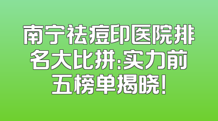 南宁祛痘印医院排名大比拼：实力前五榜单揭晓！