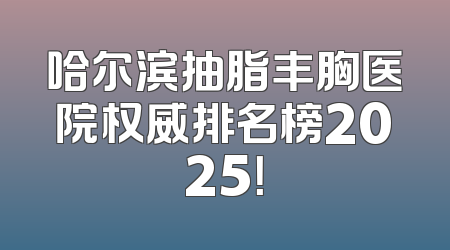 哈尔滨抽脂丰胸医院权威排名榜2025！