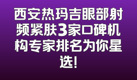 西安热玛吉眼部射频紧肤3家口碑机构专家排名为你星选!
