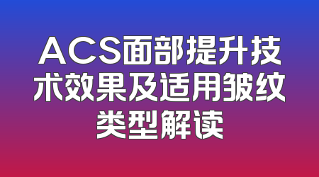 ACS面部提升技术效果及适用皱纹类型解读