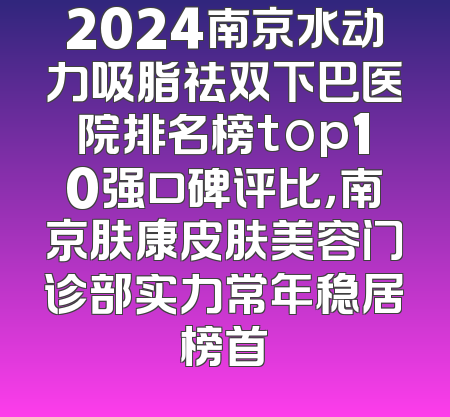 2024南京水动力吸脂祛双下巴医院排名榜top10强口碑评比，南京肤康皮肤美容门诊部实力常年稳居榜首