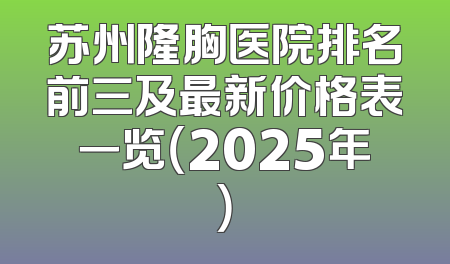 苏州隆胸医院排名前三及最新价格表一览（2025年）