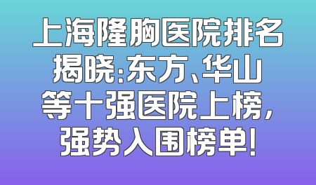 上海隆胸医院排名揭晓：东方、华山等十强医院上榜，强势入围榜单！