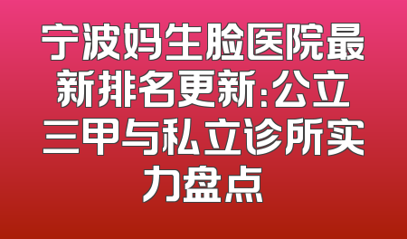 宁波妈生脸医院最新排名更新：公立三甲与私立诊所实力盘点