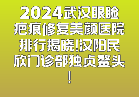 2024武汉眼睑疤痕修复美颜医院排行揭晓！汉阳民欣门诊部独占鳌头！