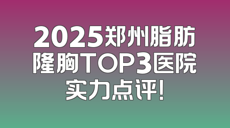 2025郑州脂肪隆胸TOP3医院实力点评！