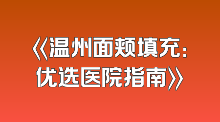 《温州面颊填充：优选医院指南》