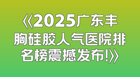 《2025广东丰胸硅胶人气医院排名榜震撼发布！》