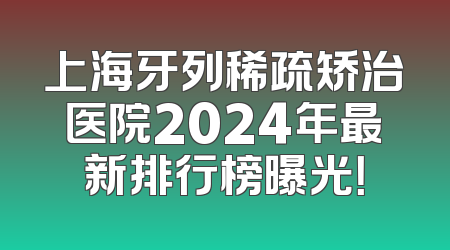 上海牙列稀疏矫治医院2024年最新排行榜曝光！