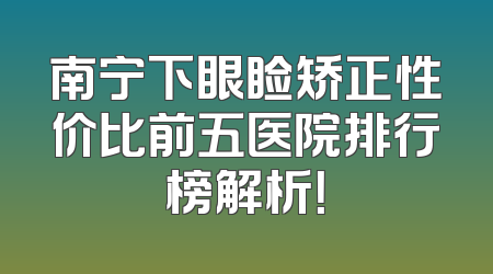 南宁下眼睑矫正性价比前五医院排行榜解析！