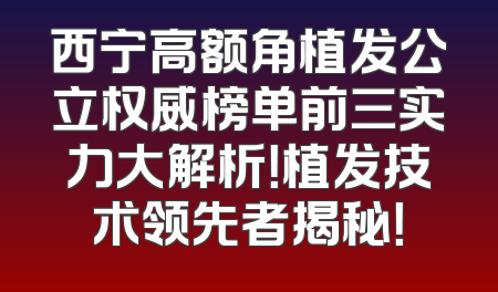 西宁高额角植发公立权威榜单前三实力大解析！植发技术领先者揭秘！