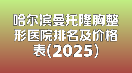 哈尔滨曼托隆胸整形医院排名及价格表(2025)