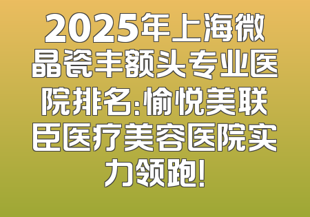 2025年上海微晶瓷丰额头专业医院排名：愉悦美联臣医疗美容医院实力领跑！