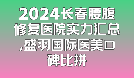 2024长春腰腹修复医院实力汇总，盛羽国际医美口碑比拼