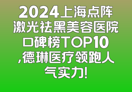 2024上海点阵激光祛黑美容医院口碑榜TOP10，德琳医疗领跑人气实力！