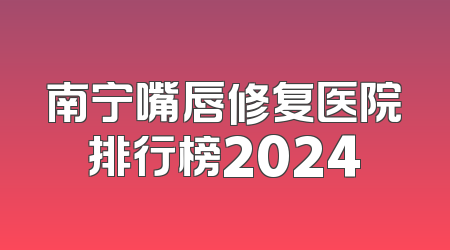 南宁嘴唇修复医院排行榜2024