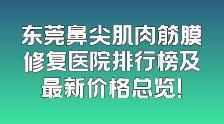 东莞鼻尖肌肉筋膜修复医院排行榜及最新价格总览！