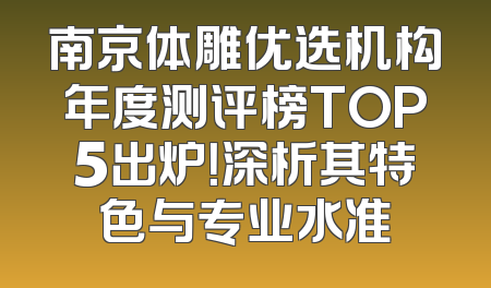 南京体雕优选机构年度测评榜TOP5出炉！深析其特色与专业水准
