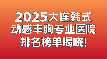 2025大连韩式动感丰胸专业医院排名榜单揭晓！