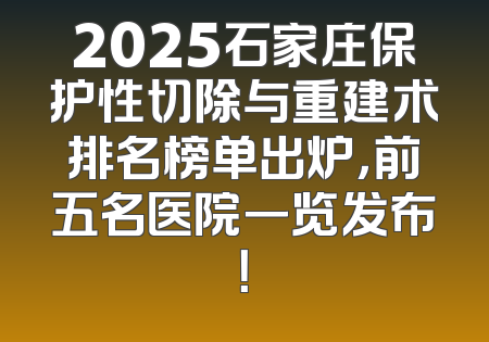 2025石家庄保护性切除与重建术排名榜单出炉，前五名医院一览发布！
