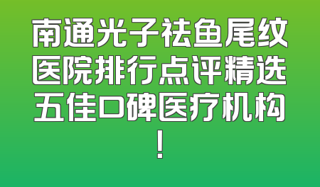南通光子祛鱼尾纹医院排行点评精选五佳口碑医疗机构！