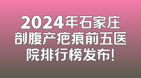 2024年石家庄剖腹产疤痕前五医院排行榜发布！
