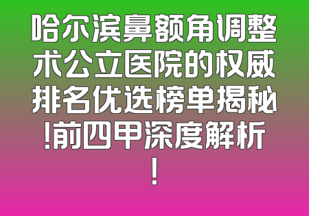 哈尔滨鼻额角调整术公立医院的权威排名优选榜单揭秘！前四甲深度解析！