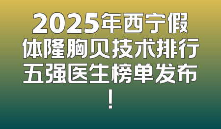 2025年西宁假体隆胸贝技术排行五强医生榜单发布！