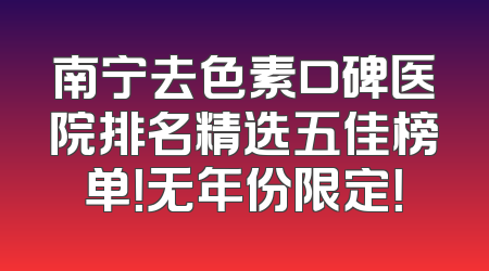 南宁去色素口碑医院排名精选五佳榜单！无年份限定！