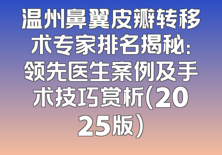 温州鼻翼皮瓣转移术专家排名揭秘：领先医生案例及手术技巧赏析（2025版）