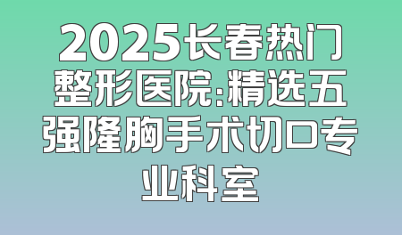 2025长春热门整形医院：精选五强隆胸手术切口专业科室