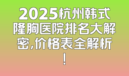 2025杭州韩式隆胸医院排名大解密，价格表全解析！