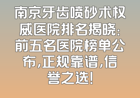南京牙齿喷砂术权威医院排名揭晓：前五名医院榜单公布，正规靠谱，信誉之选！
