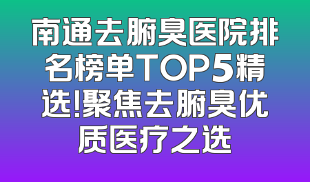 南通去腑臭医院排名榜单TOP5精选！聚焦去腑臭优质医疗之选